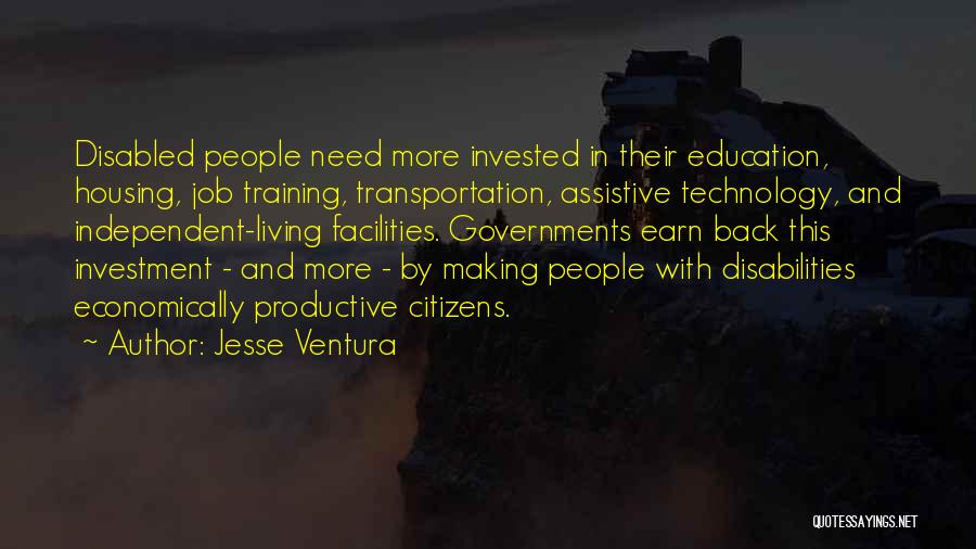 Jesse Ventura Quotes: Disabled People Need More Invested In Their Education, Housing, Job Training, Transportation, Assistive Technology, And Independent-living Facilities. Governments Earn Back