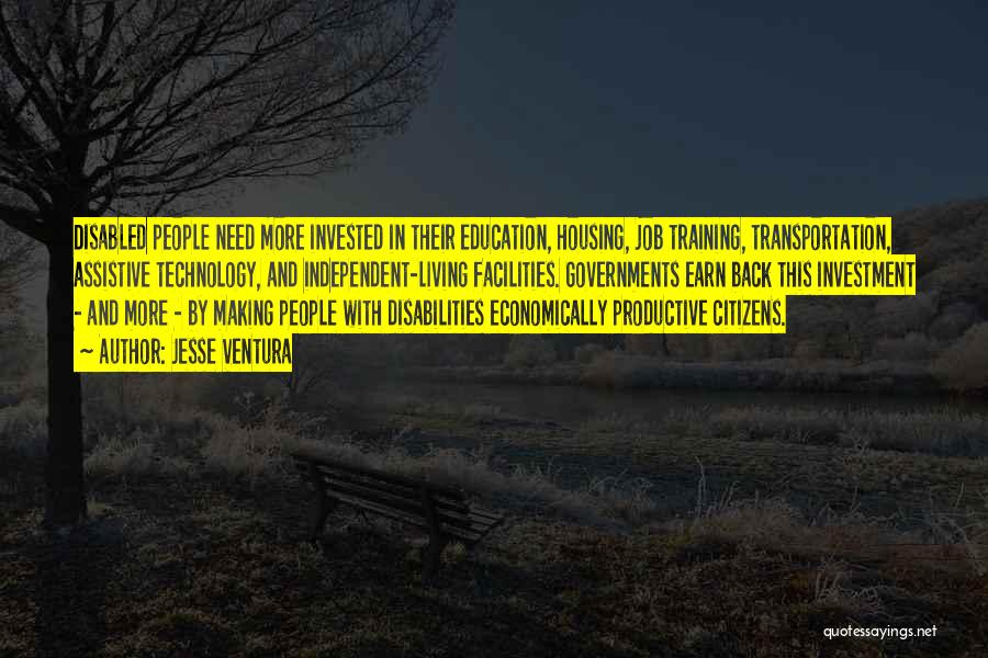 Jesse Ventura Quotes: Disabled People Need More Invested In Their Education, Housing, Job Training, Transportation, Assistive Technology, And Independent-living Facilities. Governments Earn Back