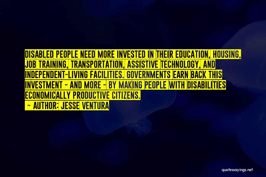 Jesse Ventura Quotes: Disabled People Need More Invested In Their Education, Housing, Job Training, Transportation, Assistive Technology, And Independent-living Facilities. Governments Earn Back