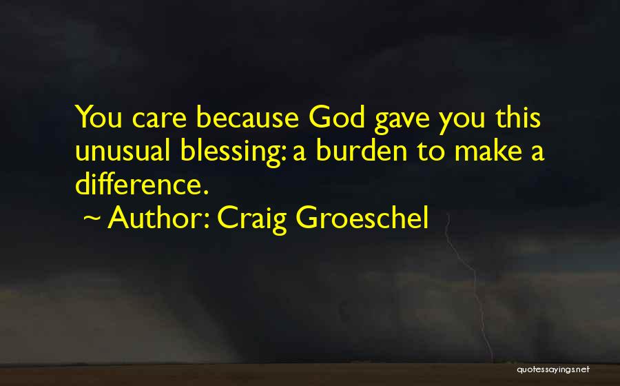 Craig Groeschel Quotes: You Care Because God Gave You This Unusual Blessing: A Burden To Make A Difference.