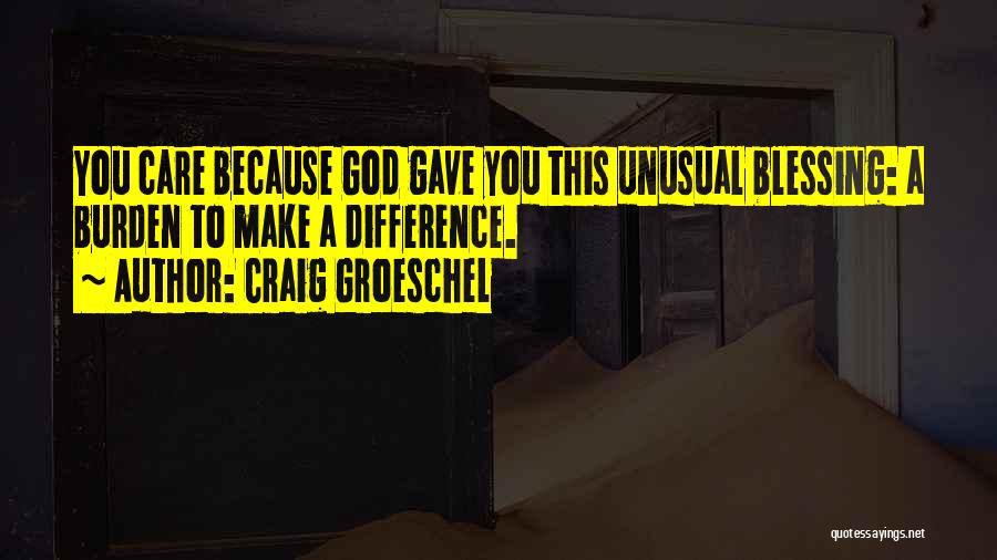 Craig Groeschel Quotes: You Care Because God Gave You This Unusual Blessing: A Burden To Make A Difference.