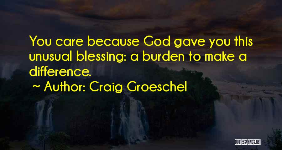 Craig Groeschel Quotes: You Care Because God Gave You This Unusual Blessing: A Burden To Make A Difference.