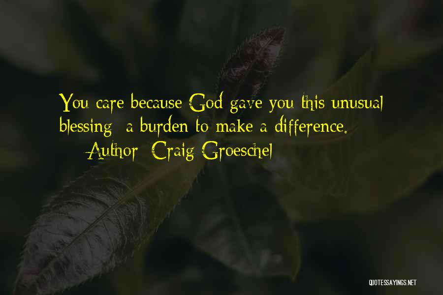 Craig Groeschel Quotes: You Care Because God Gave You This Unusual Blessing: A Burden To Make A Difference.