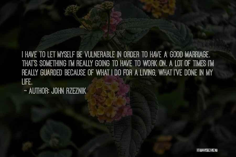 John Rzeznik Quotes: I Have To Let Myself Be Vulnerable In Order To Have A Good Marriage. That's Something I'm Really Going To