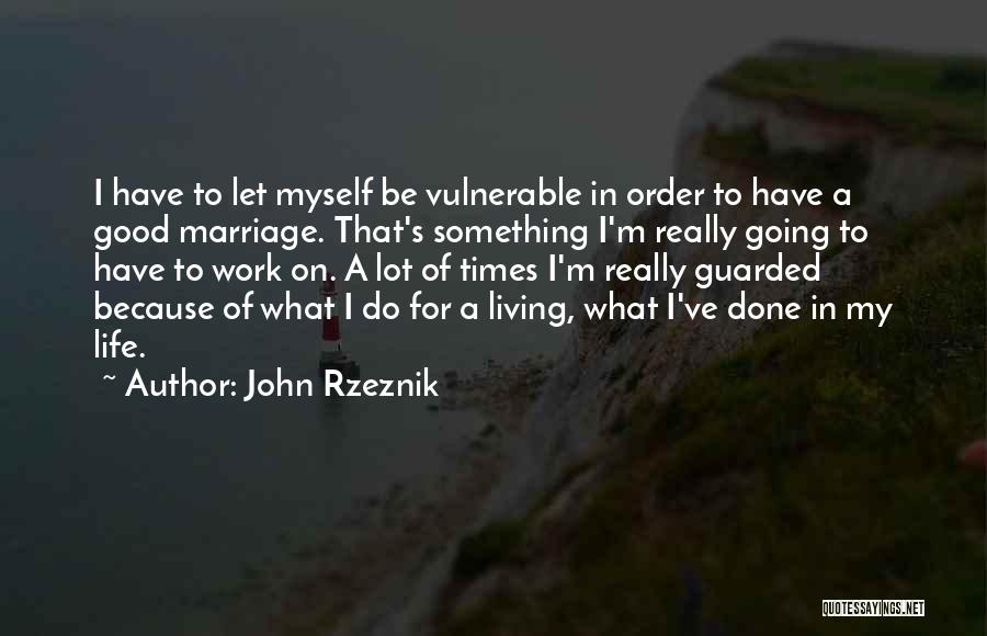 John Rzeznik Quotes: I Have To Let Myself Be Vulnerable In Order To Have A Good Marriage. That's Something I'm Really Going To