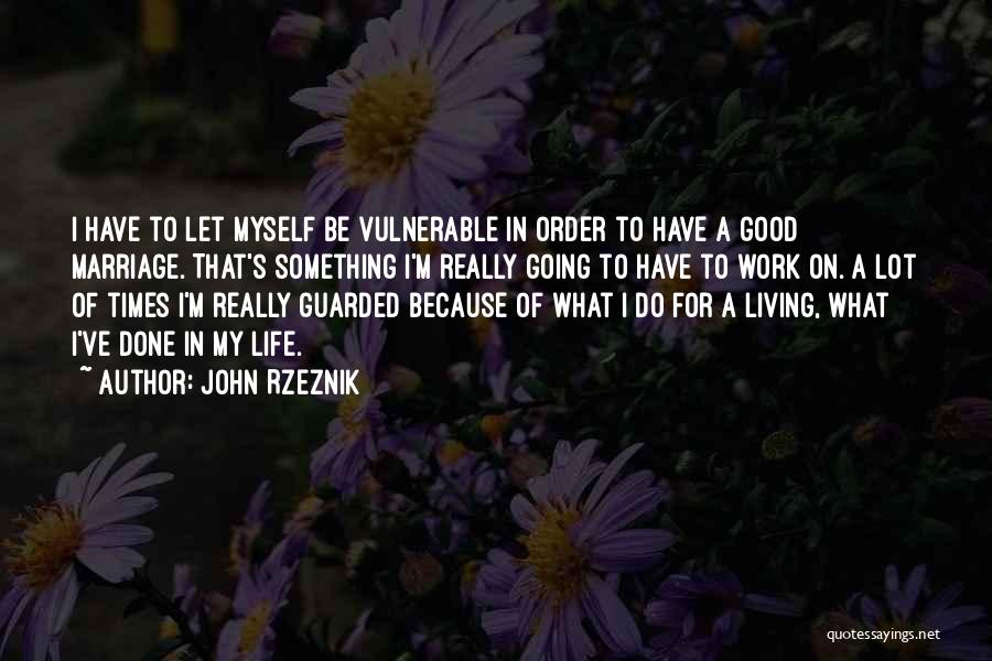 John Rzeznik Quotes: I Have To Let Myself Be Vulnerable In Order To Have A Good Marriage. That's Something I'm Really Going To