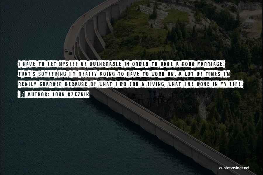 John Rzeznik Quotes: I Have To Let Myself Be Vulnerable In Order To Have A Good Marriage. That's Something I'm Really Going To