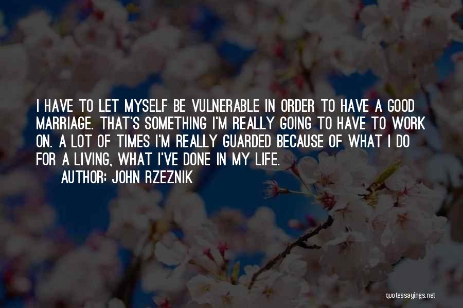 John Rzeznik Quotes: I Have To Let Myself Be Vulnerable In Order To Have A Good Marriage. That's Something I'm Really Going To