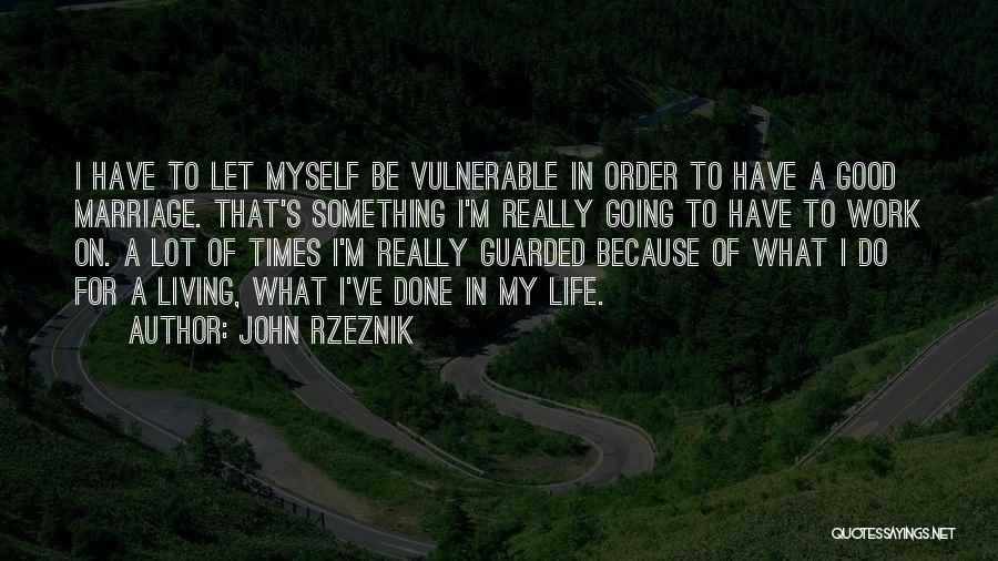 John Rzeznik Quotes: I Have To Let Myself Be Vulnerable In Order To Have A Good Marriage. That's Something I'm Really Going To