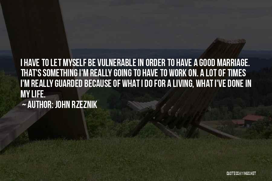 John Rzeznik Quotes: I Have To Let Myself Be Vulnerable In Order To Have A Good Marriage. That's Something I'm Really Going To