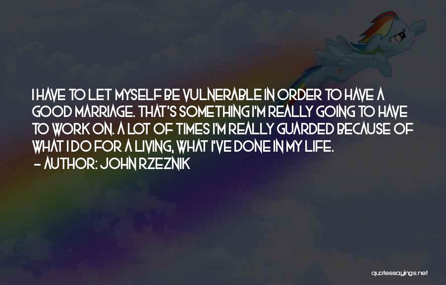 John Rzeznik Quotes: I Have To Let Myself Be Vulnerable In Order To Have A Good Marriage. That's Something I'm Really Going To