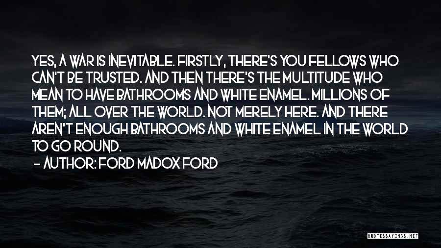 Ford Madox Ford Quotes: Yes, A War Is Inevitable. Firstly, There's You Fellows Who Can't Be Trusted. And Then There's The Multitude Who Mean