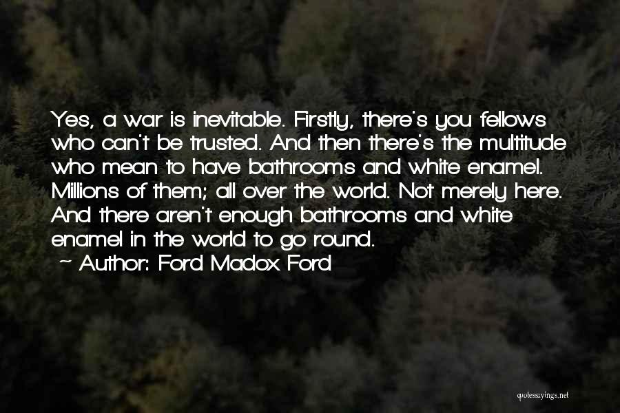 Ford Madox Ford Quotes: Yes, A War Is Inevitable. Firstly, There's You Fellows Who Can't Be Trusted. And Then There's The Multitude Who Mean