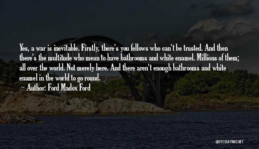 Ford Madox Ford Quotes: Yes, A War Is Inevitable. Firstly, There's You Fellows Who Can't Be Trusted. And Then There's The Multitude Who Mean