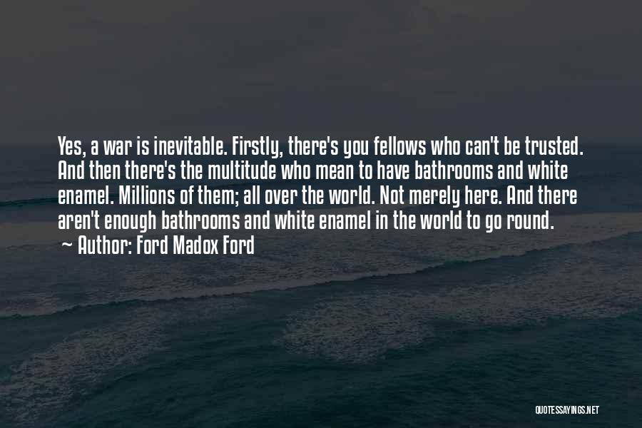 Ford Madox Ford Quotes: Yes, A War Is Inevitable. Firstly, There's You Fellows Who Can't Be Trusted. And Then There's The Multitude Who Mean