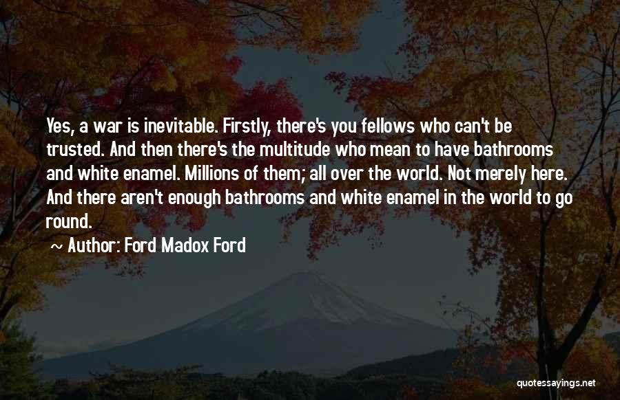 Ford Madox Ford Quotes: Yes, A War Is Inevitable. Firstly, There's You Fellows Who Can't Be Trusted. And Then There's The Multitude Who Mean
