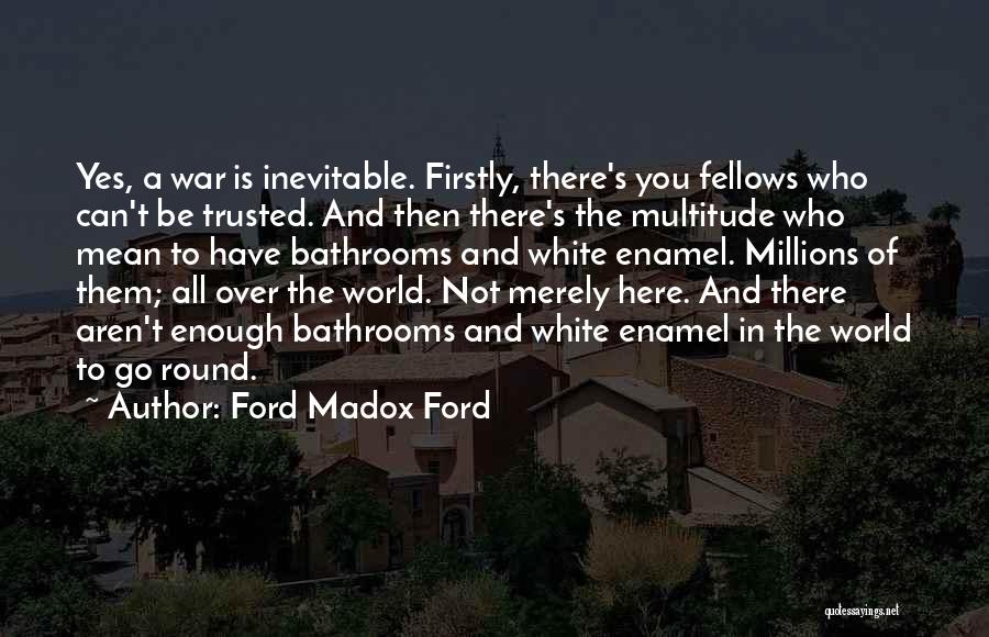 Ford Madox Ford Quotes: Yes, A War Is Inevitable. Firstly, There's You Fellows Who Can't Be Trusted. And Then There's The Multitude Who Mean