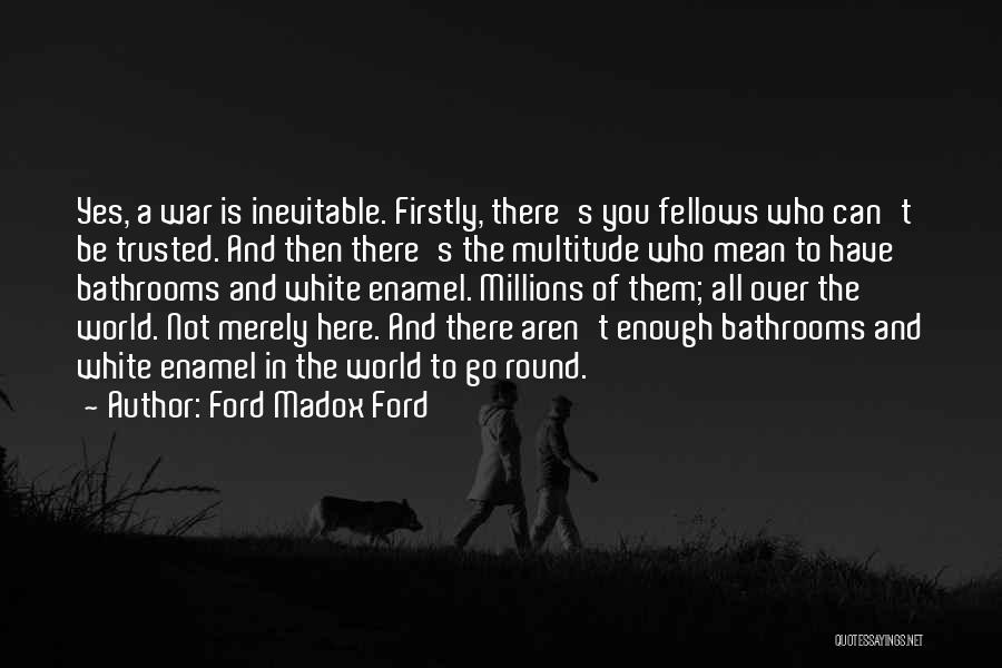 Ford Madox Ford Quotes: Yes, A War Is Inevitable. Firstly, There's You Fellows Who Can't Be Trusted. And Then There's The Multitude Who Mean