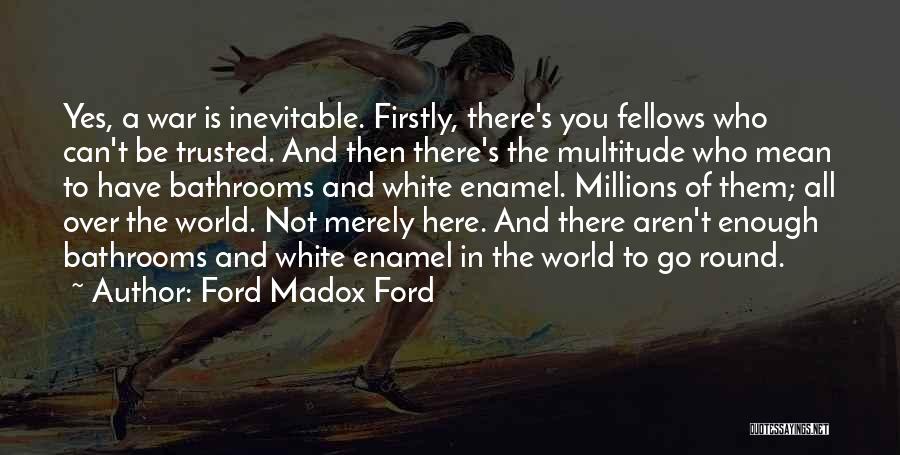 Ford Madox Ford Quotes: Yes, A War Is Inevitable. Firstly, There's You Fellows Who Can't Be Trusted. And Then There's The Multitude Who Mean