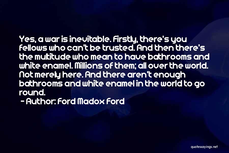 Ford Madox Ford Quotes: Yes, A War Is Inevitable. Firstly, There's You Fellows Who Can't Be Trusted. And Then There's The Multitude Who Mean