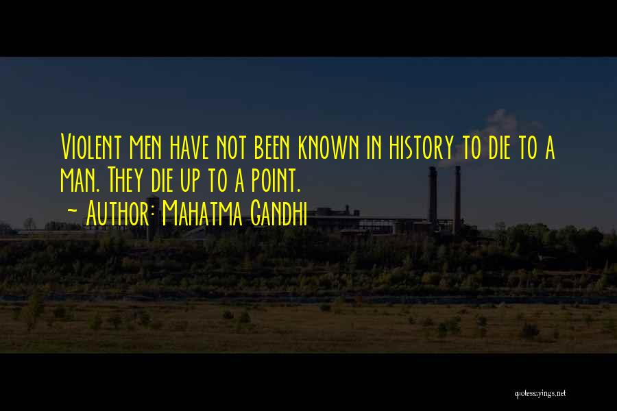 Mahatma Gandhi Quotes: Violent Men Have Not Been Known In History To Die To A Man. They Die Up To A Point.