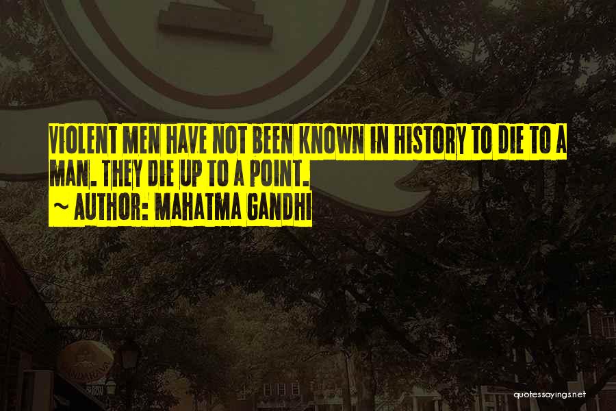 Mahatma Gandhi Quotes: Violent Men Have Not Been Known In History To Die To A Man. They Die Up To A Point.