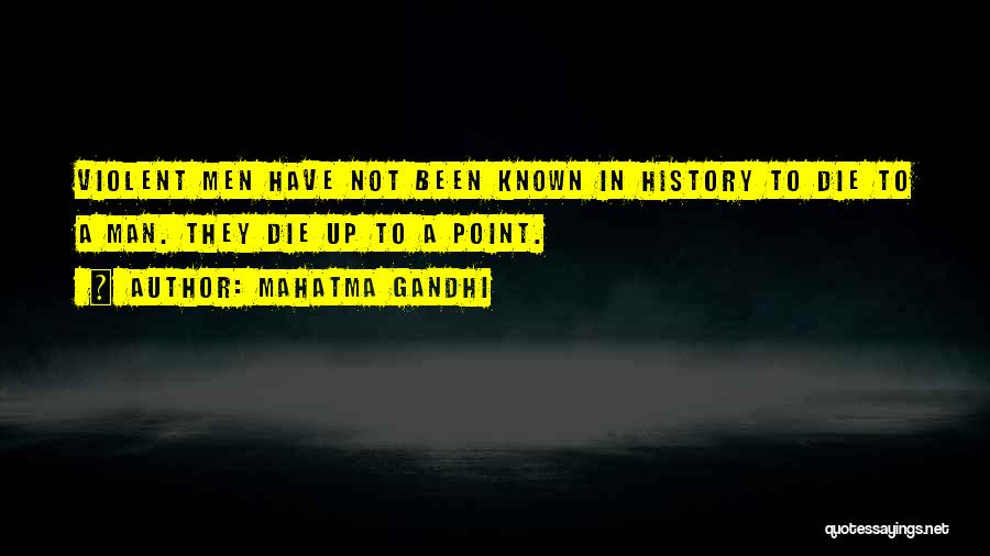 Mahatma Gandhi Quotes: Violent Men Have Not Been Known In History To Die To A Man. They Die Up To A Point.