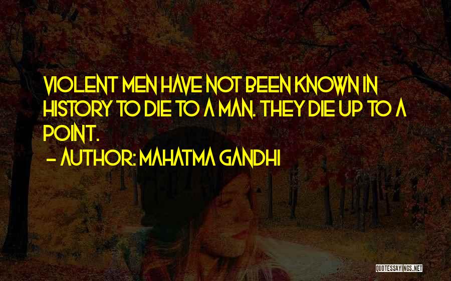 Mahatma Gandhi Quotes: Violent Men Have Not Been Known In History To Die To A Man. They Die Up To A Point.