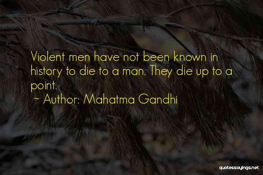 Mahatma Gandhi Quotes: Violent Men Have Not Been Known In History To Die To A Man. They Die Up To A Point.