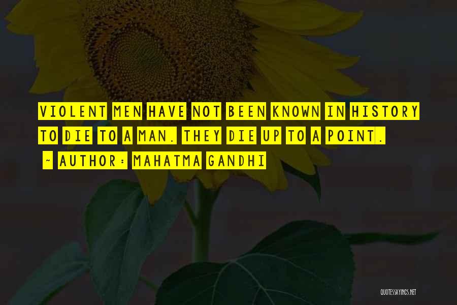 Mahatma Gandhi Quotes: Violent Men Have Not Been Known In History To Die To A Man. They Die Up To A Point.