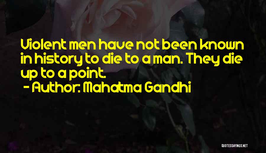 Mahatma Gandhi Quotes: Violent Men Have Not Been Known In History To Die To A Man. They Die Up To A Point.