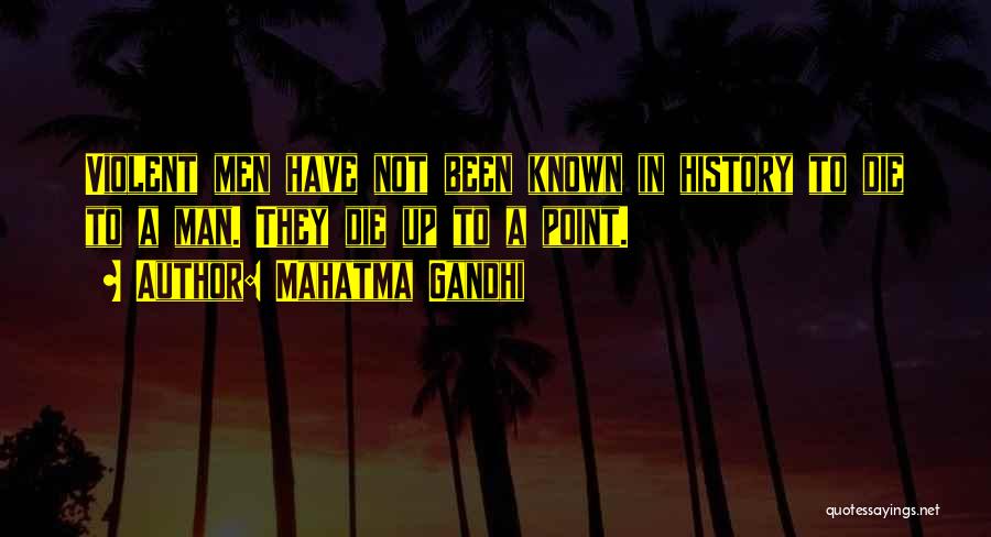 Mahatma Gandhi Quotes: Violent Men Have Not Been Known In History To Die To A Man. They Die Up To A Point.