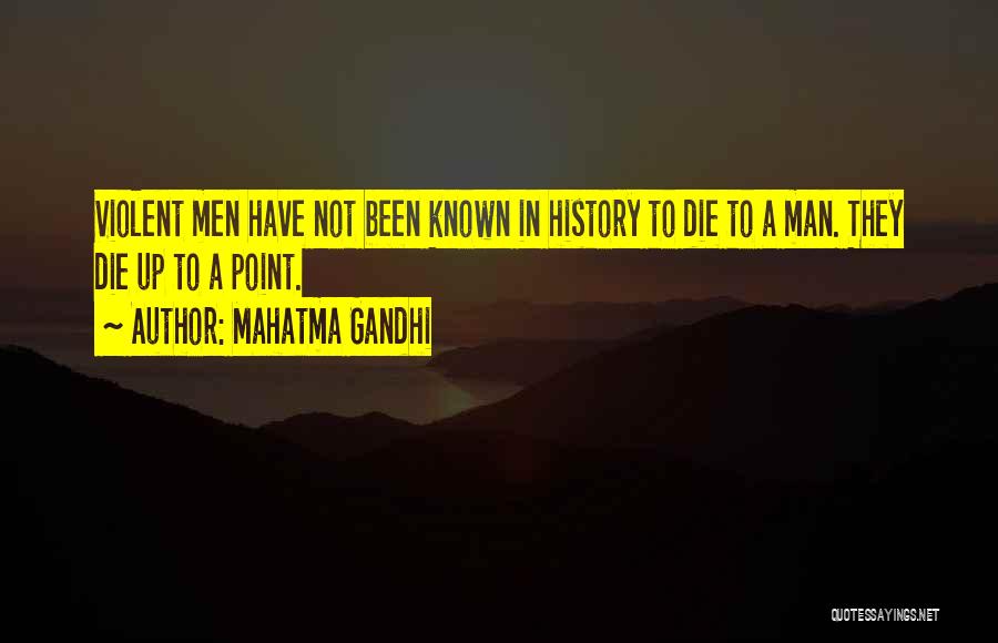 Mahatma Gandhi Quotes: Violent Men Have Not Been Known In History To Die To A Man. They Die Up To A Point.
