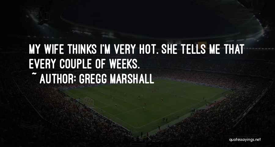 Gregg Marshall Quotes: My Wife Thinks I'm Very Hot. She Tells Me That Every Couple Of Weeks.