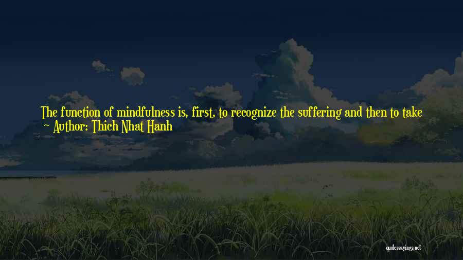 Thich Nhat Hanh Quotes: The Function Of Mindfulness Is, First, To Recognize The Suffering And Then To Take Care Of The Suffering. The Work