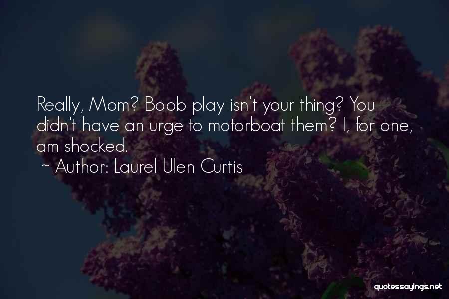 Laurel Ulen Curtis Quotes: Really, Mom? Boob Play Isn't Your Thing? You Didn't Have An Urge To Motorboat Them? I, For One, Am Shocked.