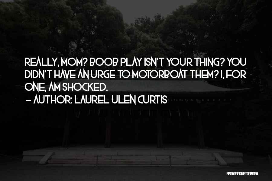 Laurel Ulen Curtis Quotes: Really, Mom? Boob Play Isn't Your Thing? You Didn't Have An Urge To Motorboat Them? I, For One, Am Shocked.