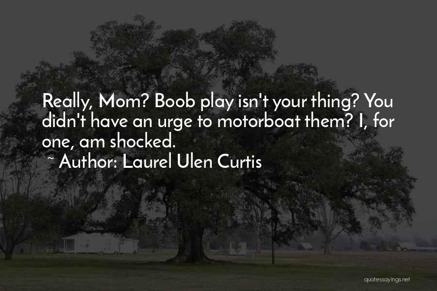 Laurel Ulen Curtis Quotes: Really, Mom? Boob Play Isn't Your Thing? You Didn't Have An Urge To Motorboat Them? I, For One, Am Shocked.