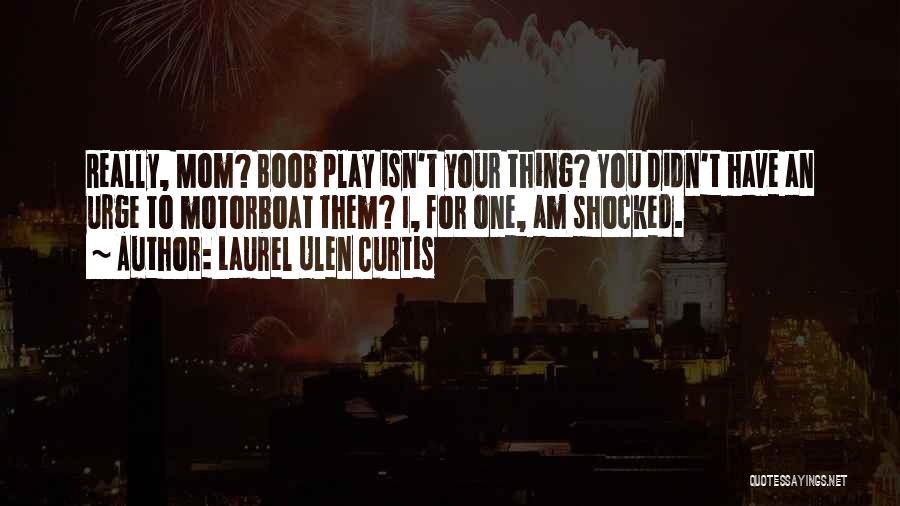 Laurel Ulen Curtis Quotes: Really, Mom? Boob Play Isn't Your Thing? You Didn't Have An Urge To Motorboat Them? I, For One, Am Shocked.