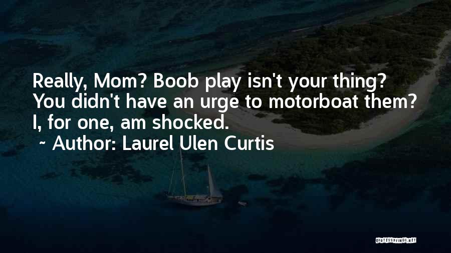 Laurel Ulen Curtis Quotes: Really, Mom? Boob Play Isn't Your Thing? You Didn't Have An Urge To Motorboat Them? I, For One, Am Shocked.