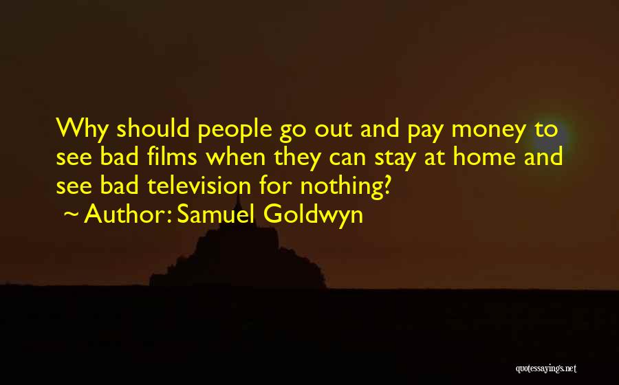 Samuel Goldwyn Quotes: Why Should People Go Out And Pay Money To See Bad Films When They Can Stay At Home And See