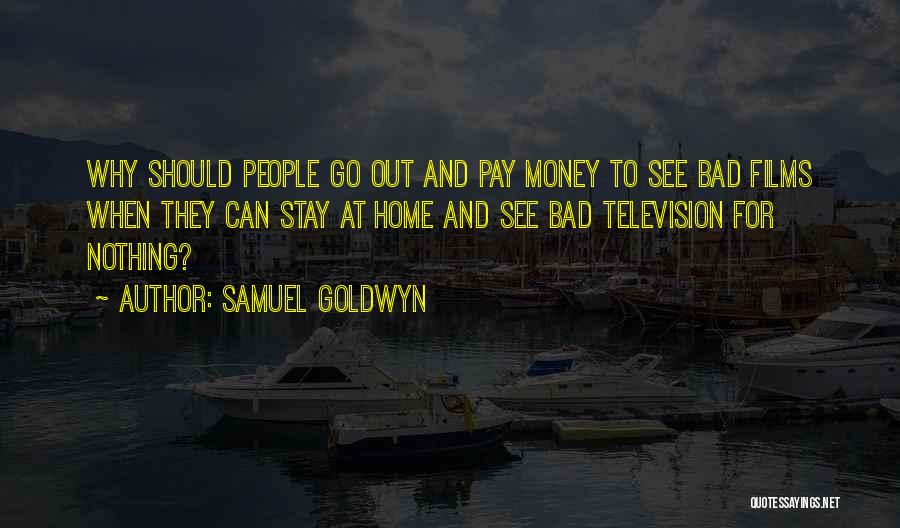 Samuel Goldwyn Quotes: Why Should People Go Out And Pay Money To See Bad Films When They Can Stay At Home And See