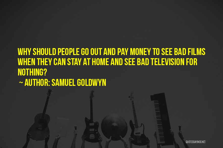 Samuel Goldwyn Quotes: Why Should People Go Out And Pay Money To See Bad Films When They Can Stay At Home And See