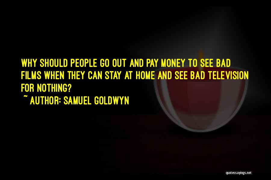 Samuel Goldwyn Quotes: Why Should People Go Out And Pay Money To See Bad Films When They Can Stay At Home And See