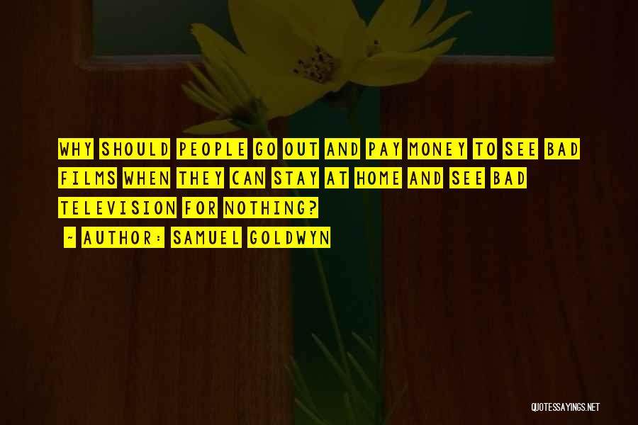 Samuel Goldwyn Quotes: Why Should People Go Out And Pay Money To See Bad Films When They Can Stay At Home And See