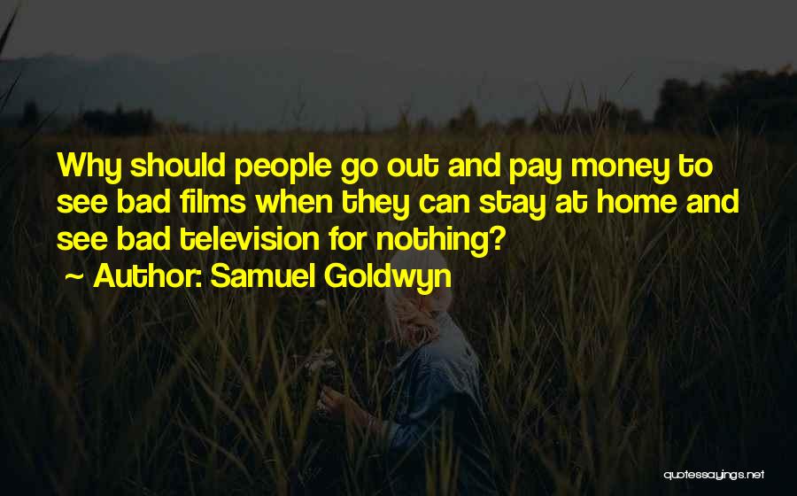 Samuel Goldwyn Quotes: Why Should People Go Out And Pay Money To See Bad Films When They Can Stay At Home And See