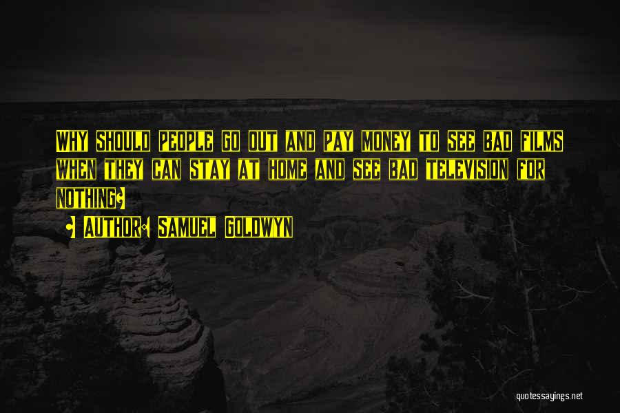 Samuel Goldwyn Quotes: Why Should People Go Out And Pay Money To See Bad Films When They Can Stay At Home And See