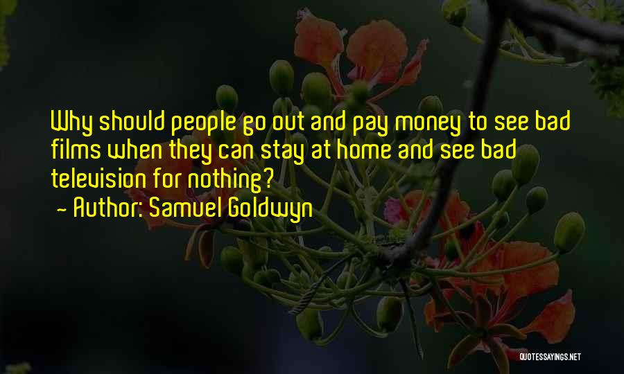 Samuel Goldwyn Quotes: Why Should People Go Out And Pay Money To See Bad Films When They Can Stay At Home And See