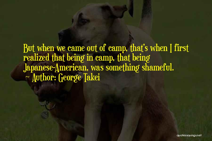 George Takei Quotes: But When We Came Out Of Camp, That's When I First Realized That Being In Camp, That Being Japanese-american, Was