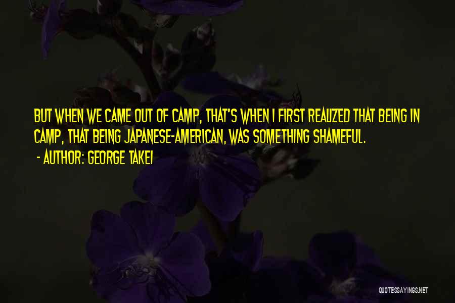 George Takei Quotes: But When We Came Out Of Camp, That's When I First Realized That Being In Camp, That Being Japanese-american, Was